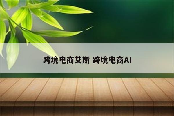 跨境电商艾斯 跨境电商AI