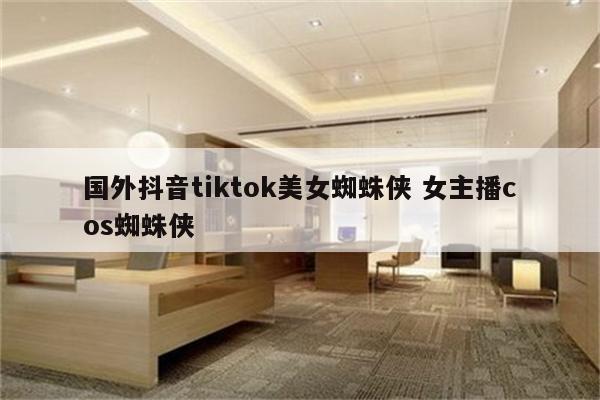 国外抖音tiktok美女蜘蛛侠 女主播cos蜘蛛侠