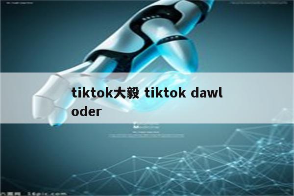 tiktok大毅 tiktok dawloder
