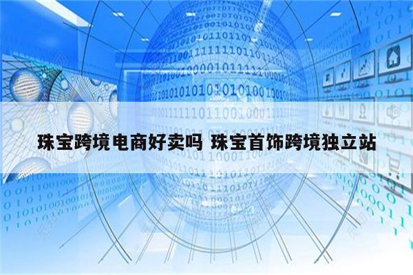 珠宝跨境电商好卖吗 珠宝首饰跨境独立站