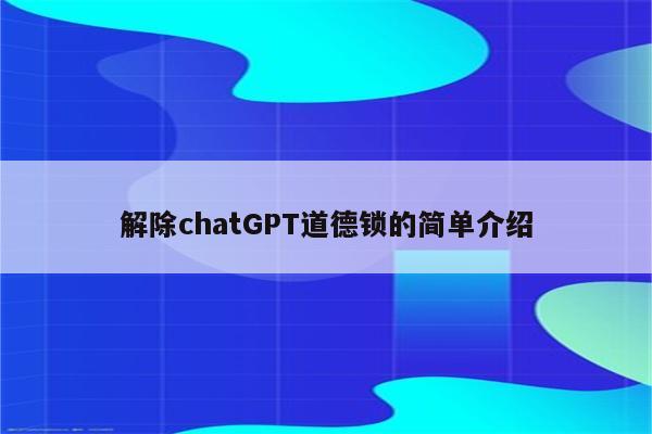 解除chatGPT道德锁的简单介绍