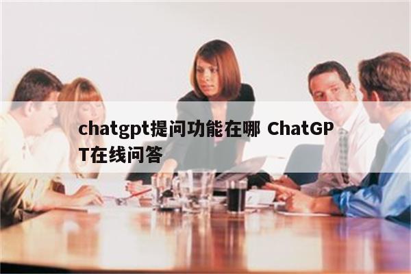 chatgpt提问功能在哪 ChatGPT在线问答