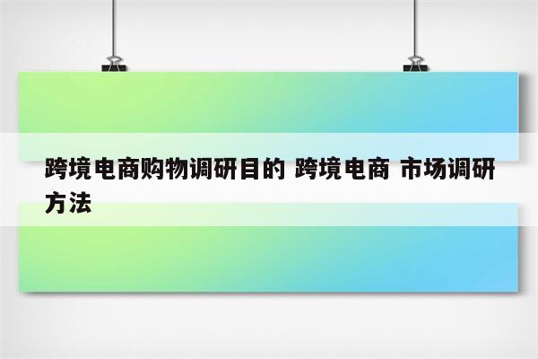 跨境电商购物调研目的 跨境电商 市场调研方法
