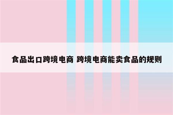 食品出口跨境电商 跨境电商能卖食品的规则