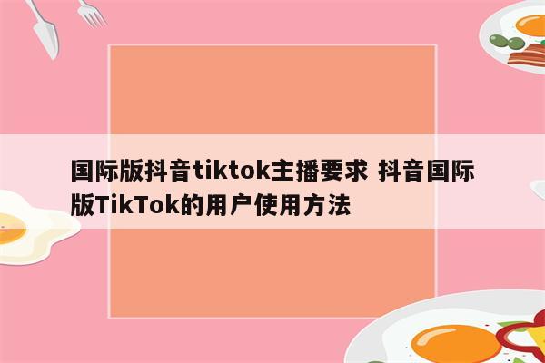 国际版抖音tiktok主播要求 抖音国际版TikTok的用户使用方法