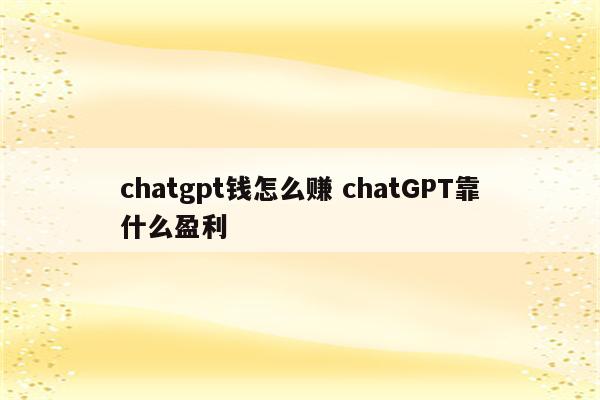 chatgpt钱怎么赚 chatGPT靠什么盈利
