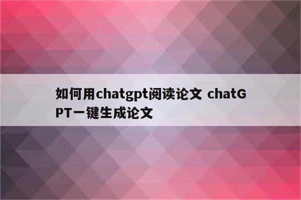 如何用chatgpt阅读论文 chatGPT一键生成论文