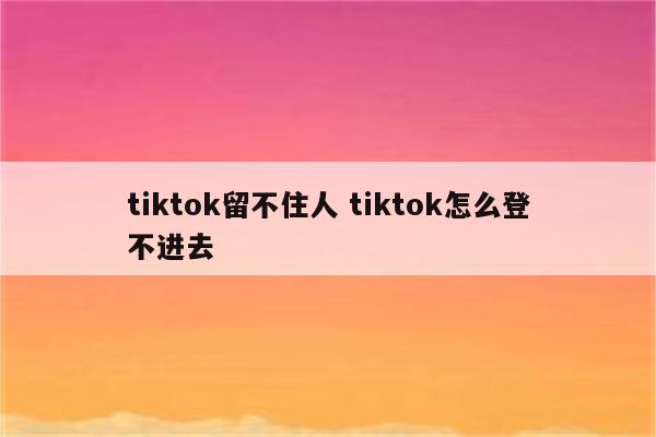 tiktok留不住人 tiktok怎么登不进去