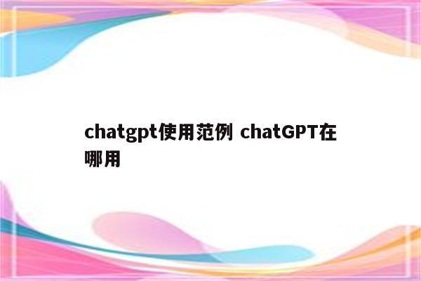 chatgpt使用范例 chatGPT在哪用