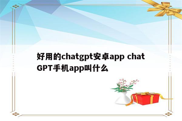 好用的chatgpt安卓app chatGPT手机app叫什么
