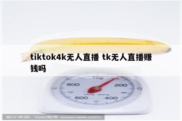 tiktok4k无人直播 tk无人直播赚钱吗