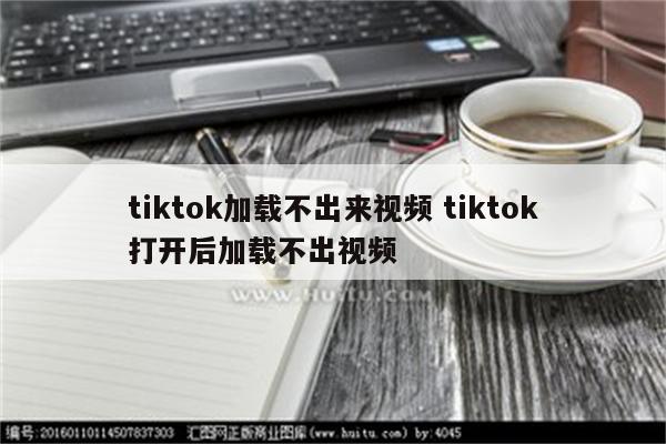 tiktok加载不出来视频 tiktok打开后加载不出视频