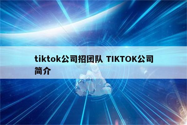 tiktok公司招团队 TIKTOK公司简介