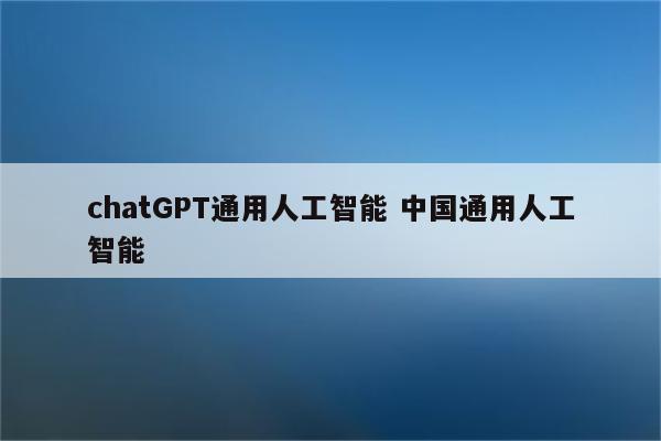 chatGPT通用人工智能 中国通用人工智能
