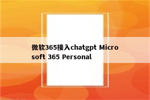 微软365接入chatgpt Microsoft 365 Personal