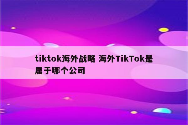 tiktok海外战略 海外TikTok是属于哪个公司