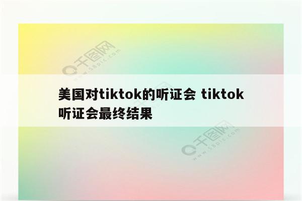 美国对tiktok的听证会 tiktok听证会最终结果