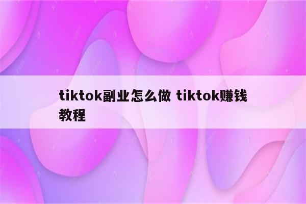 tiktok副业怎么做 tiktok赚钱教程