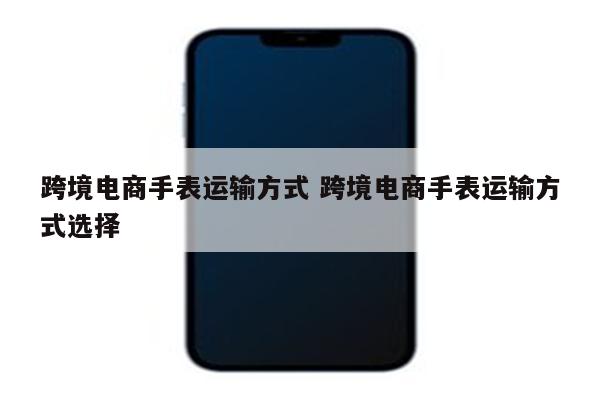 跨境电商手表运输方式 跨境电商手表运输方式选择