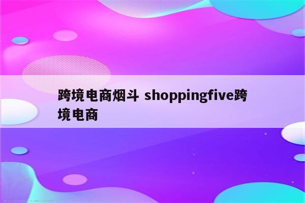 跨境电商烟斗 shoppingfive跨境电商