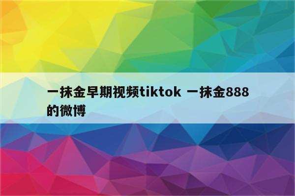 一抹金早期视频tiktok 一抹金888的微博