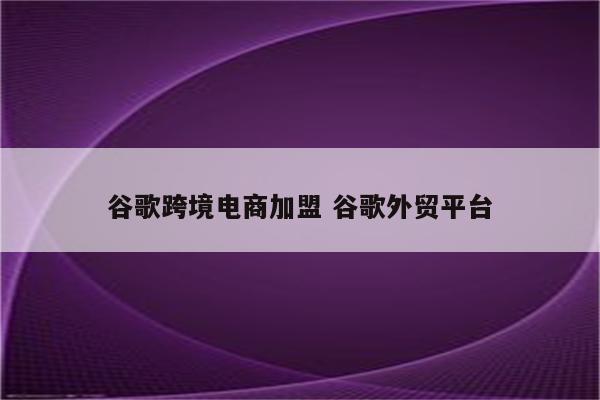 谷歌跨境电商加盟 谷歌外贸平台