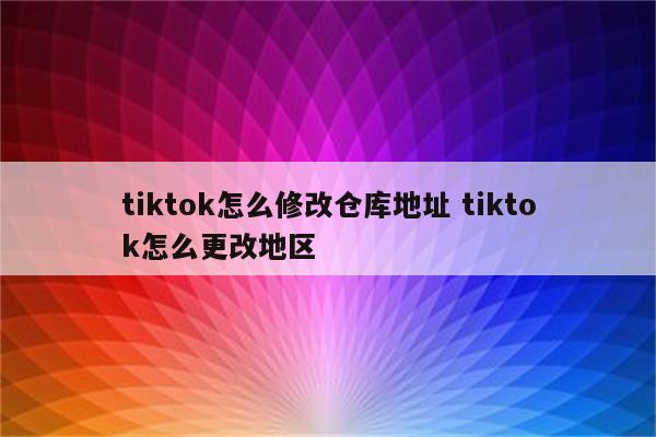 tiktok怎么修改仓库地址 tiktok怎么更改地区