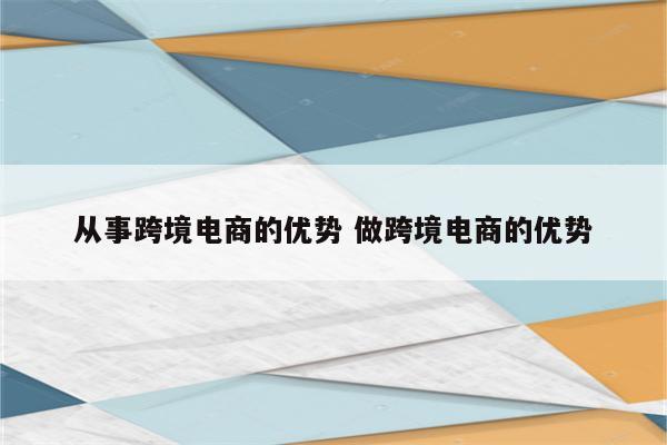 从事跨境电商的优势 做跨境电商的优势