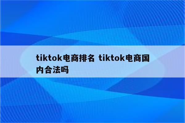 tiktok电商排名 tiktok电商国内合法吗