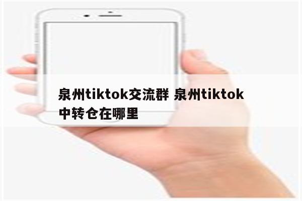 泉州tiktok交流群 泉州tiktok中转仓在哪里