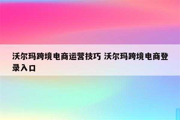 沃尔玛跨境电商运营技巧 沃尔玛跨境电商登录入口