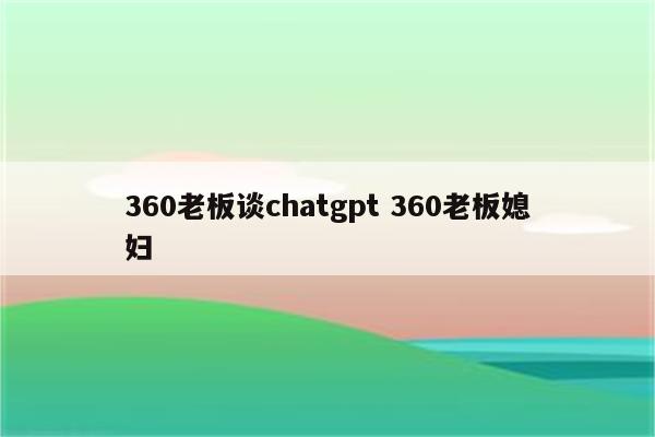 360老板谈chatgpt 360老板媳妇