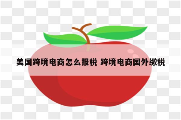 美国跨境电商怎么报税 跨境电商国外缴税