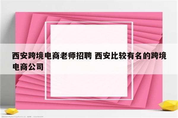 西安跨境电商老师招聘 西安比较有名的跨境电商公司