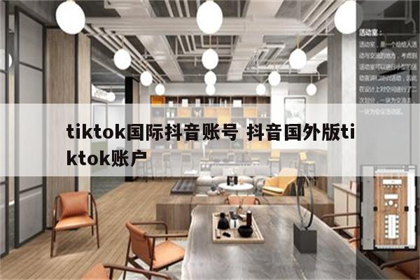 tiktok国际抖音账号 抖音国外版tiktok账户