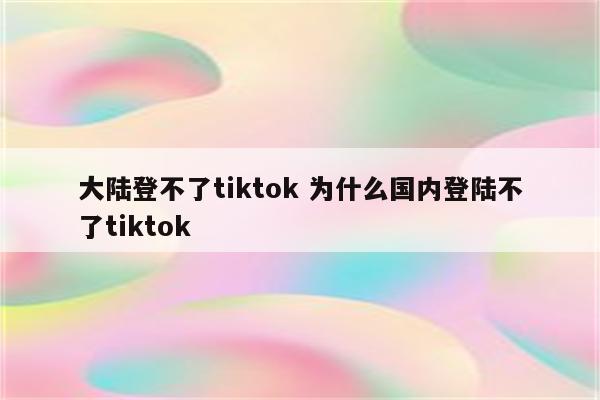 大陆登不了tiktok 为什么国内登陆不了tiktok