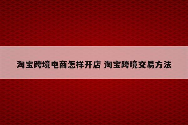 淘宝跨境电商怎样开店 淘宝跨境交易方法