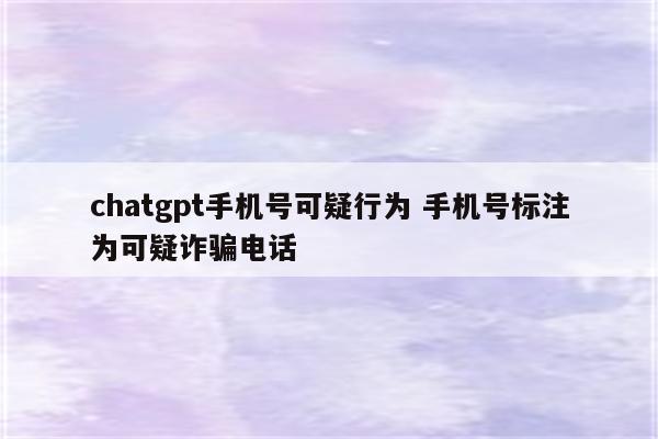chatgpt手机号可疑行为 手机号标注为可疑诈骗电话