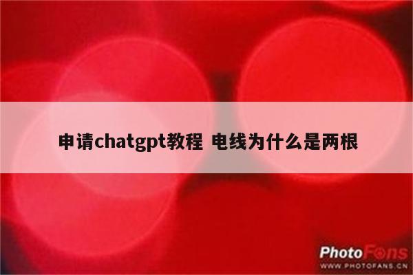 申请chatgpt教程 电线为什么是两根