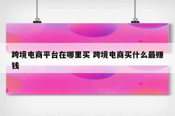 跨境电商平台在哪里买 跨境电商买什么最赚钱