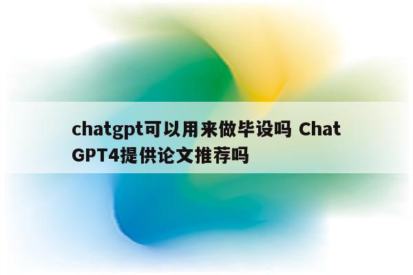 chatgpt可以用来做毕设吗 ChatGPT4提供论文推荐吗