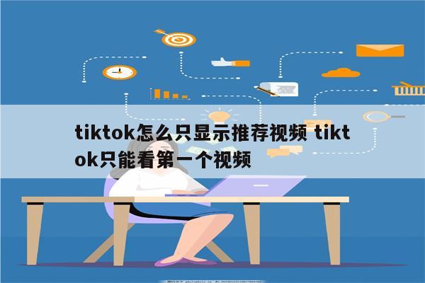 tiktok怎么只显示推荐视频 tiktok只能看第一个视频