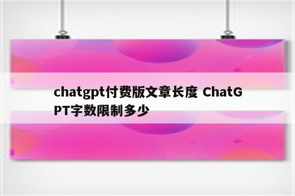chatgpt付费版文章长度 ChatGPT字数限制多少