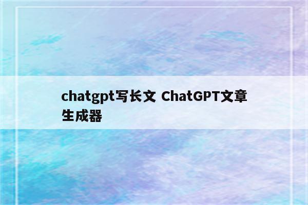 chatgpt写长文 ChatGPT文章生成器