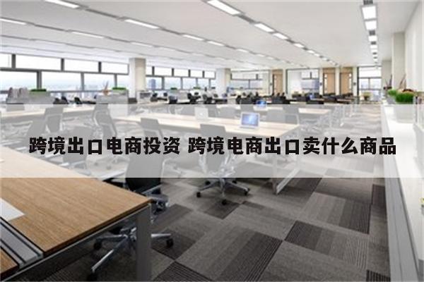 跨境出口电商投资 跨境电商出口卖什么商品