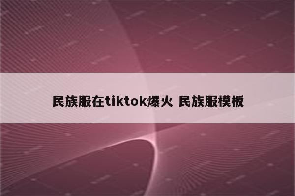 民族服在tiktok爆火 民族服模板