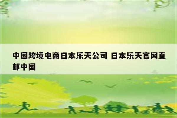 中国跨境电商日本乐天公司 日本乐天官网直邮中国