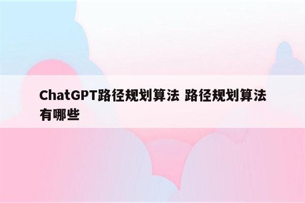 ChatGPT路径规划算法 路径规划算法有哪些