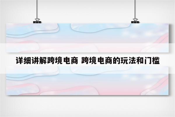详细讲解跨境电商 跨境电商的玩法和门槛