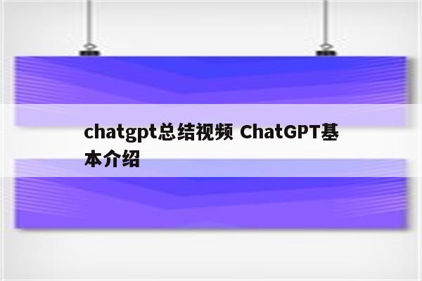 chatgpt总结视频 ChatGPT基本介绍